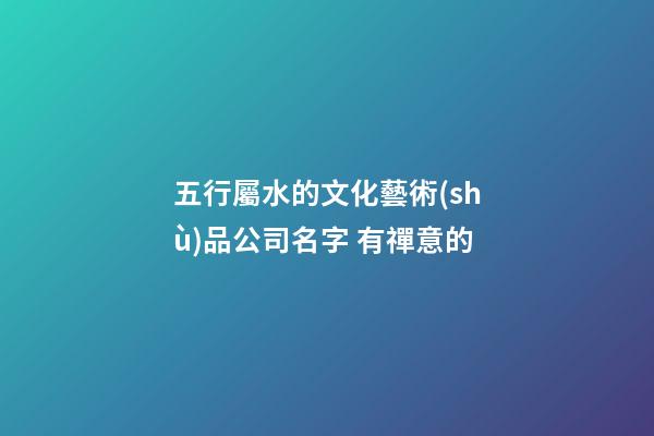 五行屬水的文化藝術(shù)品公司名字 有禪意的-第1張-公司起名-玄機(jī)派